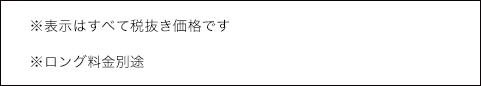 ※表示はすべて税抜きです　※ロング料金別途